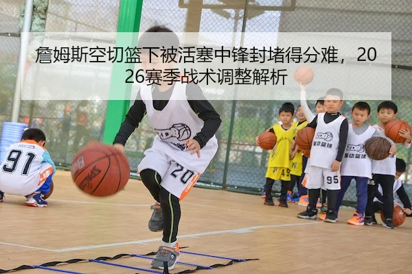 詹姆斯空切篮下被活塞中锋封堵得分难,2026赛季战术调整解析